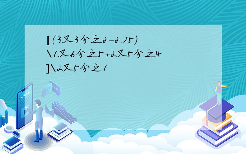 [（3又3分之2-2.75）\1又6分之5+2又5分之4]\2又5分之1