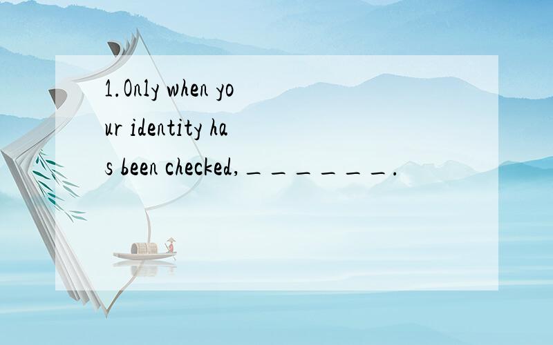 1.Only when your identity has been checked,______.