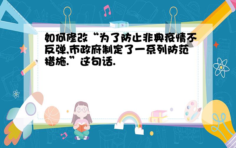 如何修改“为了防止非典疫情不反弹,市政府制定了一系列防范措施.”这句话.