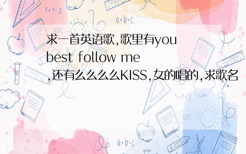 求一首英语歌,歌里有you best follow me,还有么么么么KISS,女的唱的,求歌名