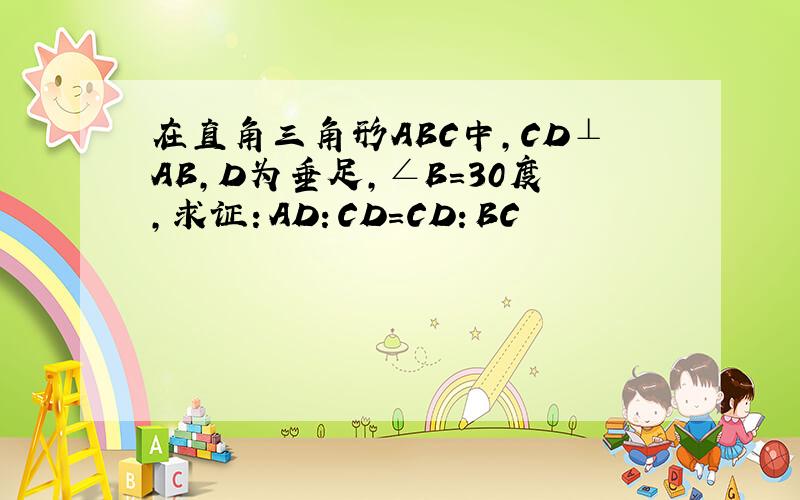 在直角三角形ABC中,CD⊥AB,D为垂足,∠B=30度,求证：AD：CD=CD：BC