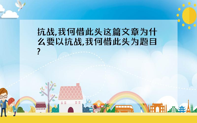 抗战,我何惜此头这篇文章为什么要以抗战,我何惜此头为题目?