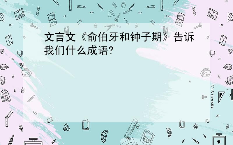 文言文《俞伯牙和钟子期》告诉我们什么成语?