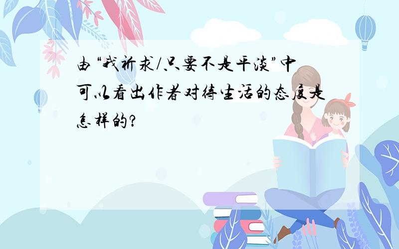 由“我祈求/只要不是平淡”中可以看出作者对待生活的态度是怎样的?