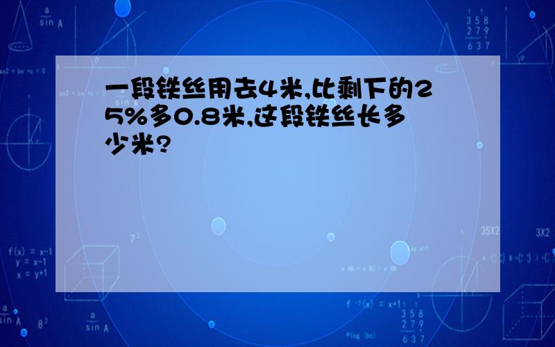 一段铁丝用去4米,比剩下的25%多0.8米,这段铁丝长多少米?