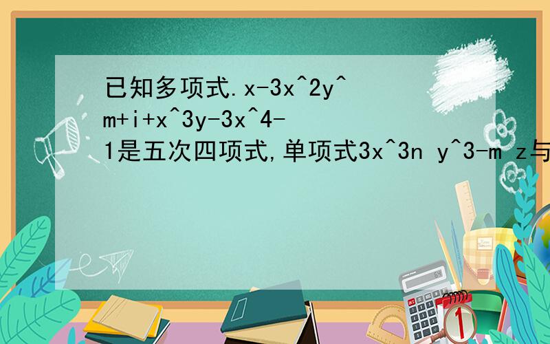 已知多项式.x-3x^2y^m+i+x^3y-3x^4-1是五次四项式,单项式3x^3n y^3-m z与多项式的次数相