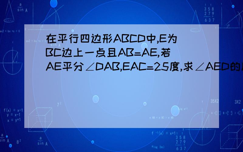 在平行四边形ABCD中,E为BC边上一点且AB=AE,若AE平分∠DAB,EAC=25度,求∠AED的度数