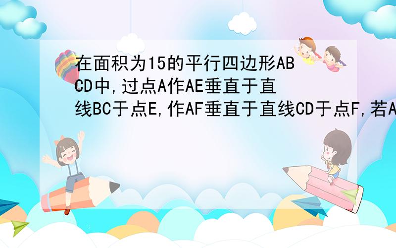 在面积为15的平行四边形ABCD中,过点A作AE垂直于直线BC于点E,作AF垂直于直线CD于点F,若AB=5,BC=6,