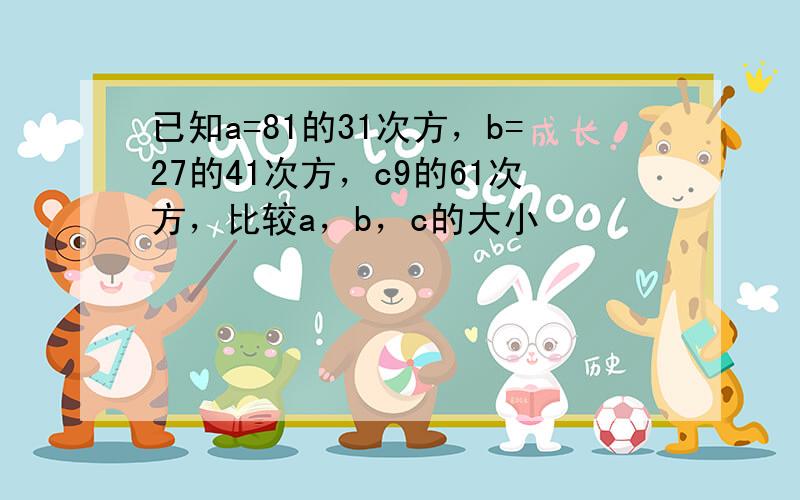 已知a=81的31次方，b=27的41次方，c9的61次方，比较a，b，c的大小