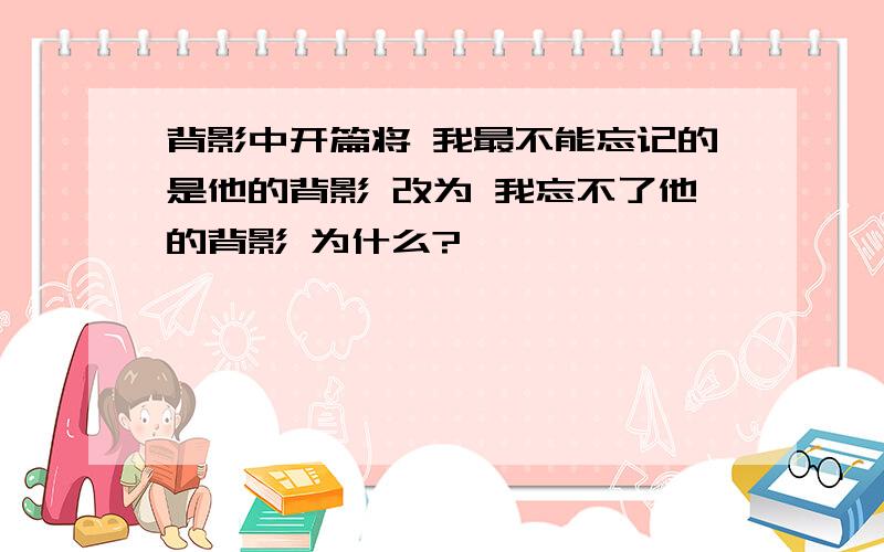 背影中开篇将 我最不能忘记的是他的背影 改为 我忘不了他的背影 为什么?