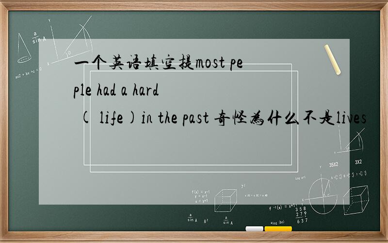 一个英语填空提most peple had a hard ( life)in the past 奇怪为什么不是lives