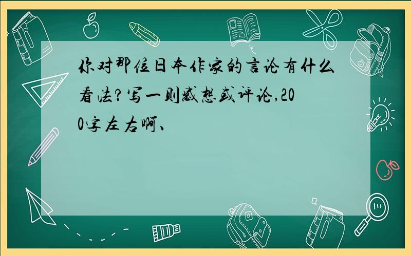 你对那位日本作家的言论有什么看法?写一则感想或评论,200字左右啊、