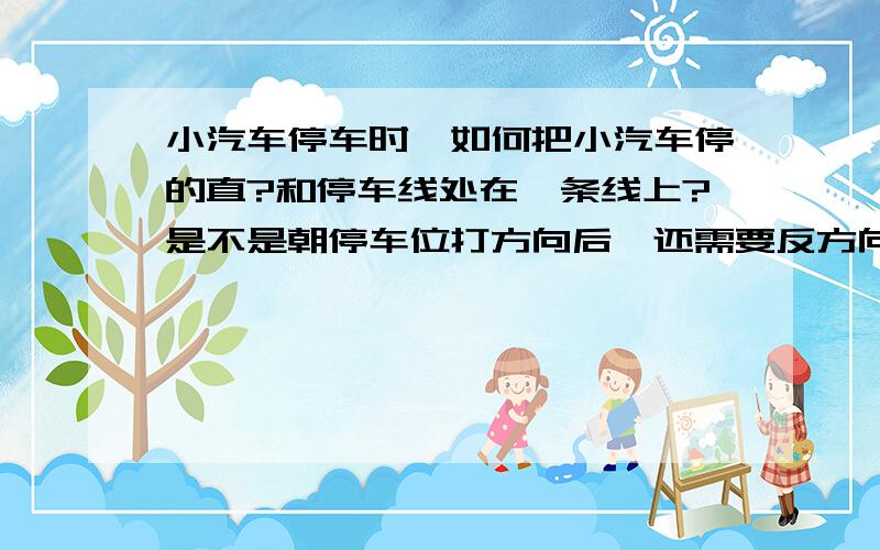 小汽车停车时,如何把小汽车停的直?和停车线处在一条线上?是不是朝停车位打方向后,还需要反方向打一下,小汽车才能停的直,例