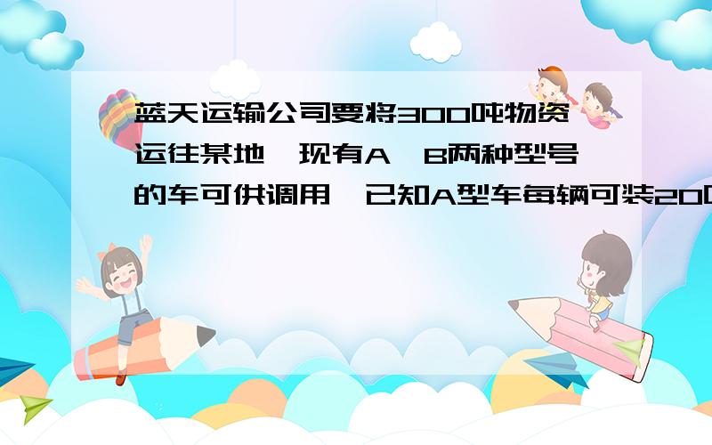 蓝天运输公司要将300吨物资运往某地,现有A、B两种型号的车可供调用,已知A型车每辆可装20吨,B型车每辆可