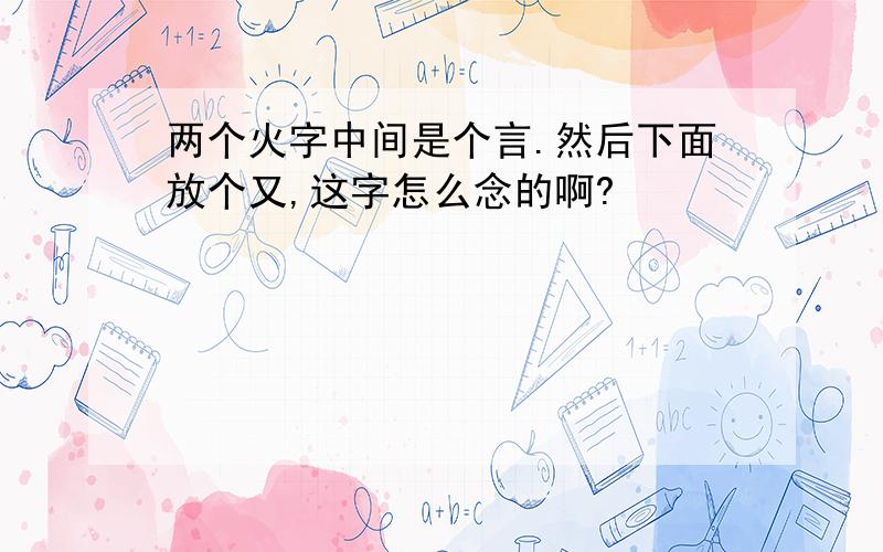 两个火字中间是个言.然后下面放个又,这字怎么念的啊?