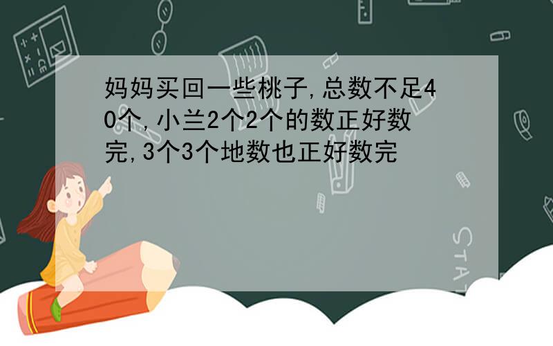 妈妈买回一些桃子,总数不足40个,小兰2个2个的数正好数完,3个3个地数也正好数完