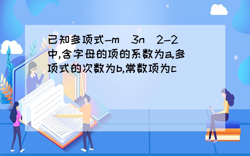 已知多项式-m^3n^2-2中,含字母的项的系数为a,多项式的次数为b,常数项为c