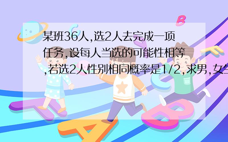 某班36人,选2人去完成一项任务,设每人当选的可能性相等,若选2人性别相同概率是1/2,求男,女生人数.