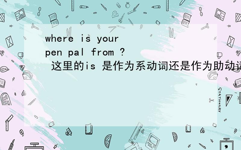 where is your pen pal from ? 这里的is 是作为系动词还是作为助动词 在这里is 翻译吗 还