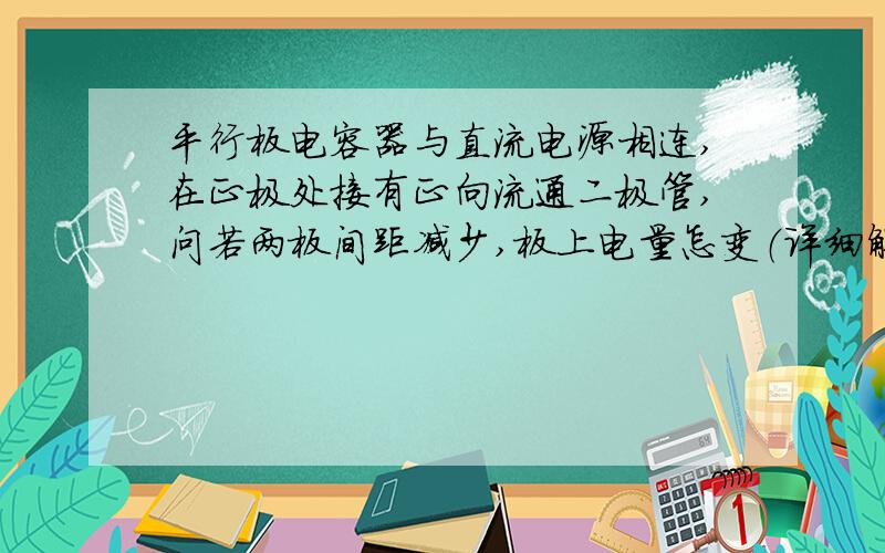 平行板电容器与直流电源相连,在正极处接有正向流通二极管,问若两板间距减少,板上电量怎变（详细解释过