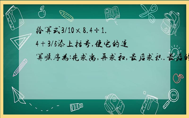 给算式3/10×8.4÷1.4+3/5添上括号,使它的运算顺序为:先求尚,再求和,最后求积.最后的计算结果是（ ）.