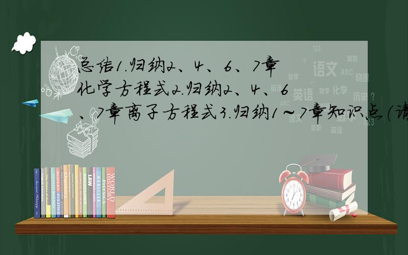 总结1.归纳2、4、6、7章化学方程式2.归纳2、4、6、7章离子方程式3.归纳1～7章知识点（请分点回答,每点至少要1