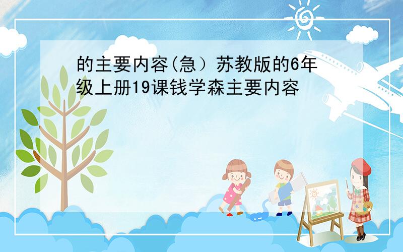 的主要内容(急）苏教版的6年级上册19课钱学森主要内容