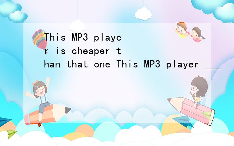 This MP3 player is cheaper than that one This MP3 player ___