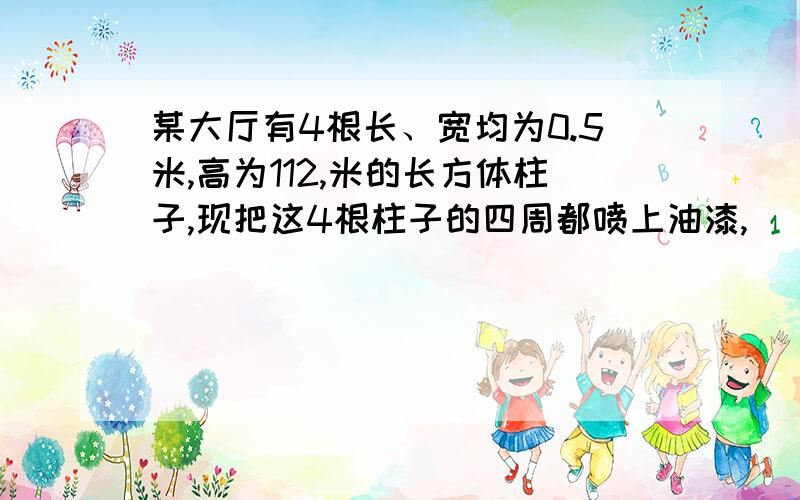 某大厅有4根长、宽均为0.5米,高为112,米的长方体柱子,现把这4根柱子的四周都喷上油漆,