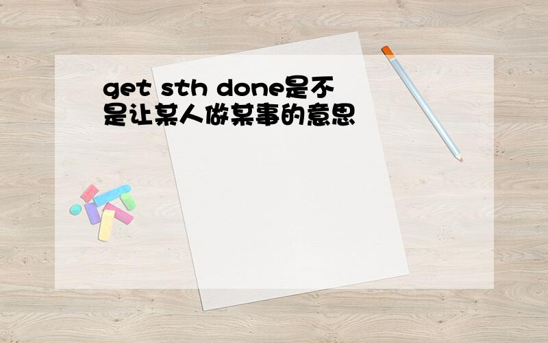 get sth done是不是让某人做某事的意思