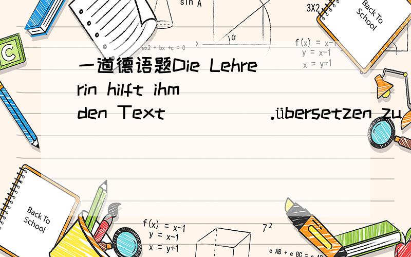 一道德语题Die Lehrerin hilft ihm den Text _____.übersetzen zu übe