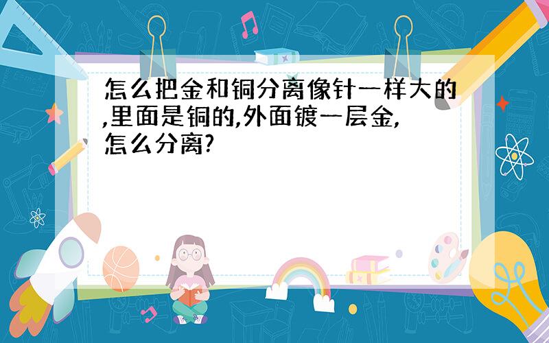 怎么把金和铜分离像针一样大的,里面是铜的,外面镀一层金,怎么分离?