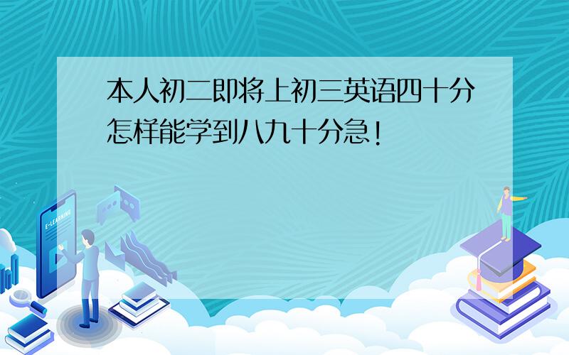 本人初二即将上初三英语四十分怎样能学到八九十分急!