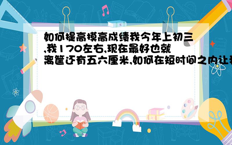 如何提高摸高成绩我今年上初三,我170左右,现在最好也就离筐还有五六厘米,如何在短时间之内让我达到摸筐的水平