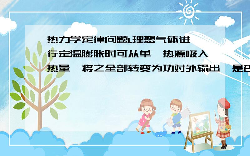 热力学定律问题1.理想气体进行定温膨胀时可从单一热源吸入热量,将之全部转变为功对外输出,是否与热二定律的开尔文叙述有矛盾