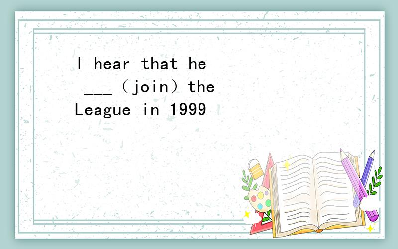 l hear that he ___（join）the League in 1999