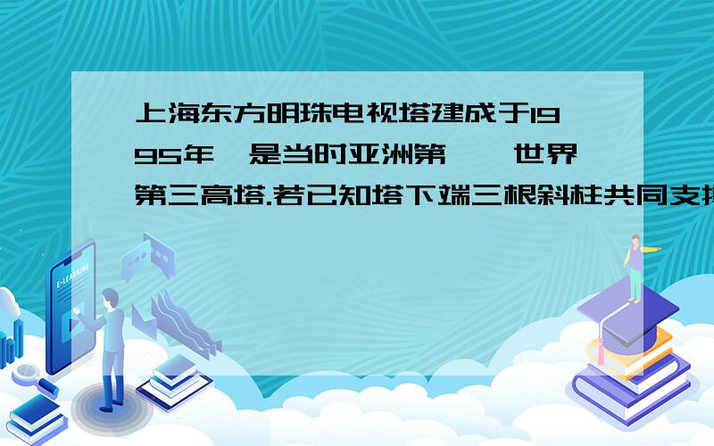 上海东方明珠电视塔建成于1995年,是当时亚洲第一,世界第三高塔.若已知塔下端三根斜柱共同支撑的大球状建筑的直径是50米