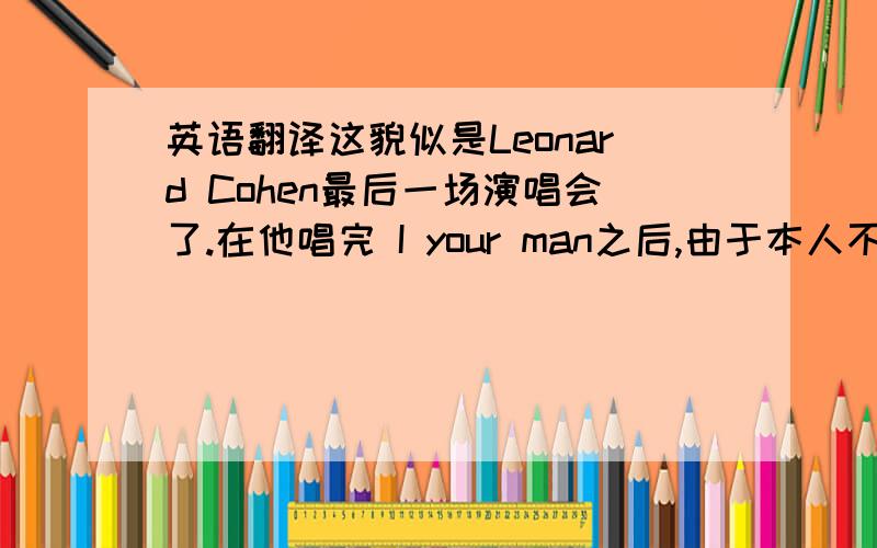 英语翻译这貌似是Leonard Cohen最后一场演唱会了.在他唱完 I your man之后,由于本人不太懂英语.在5