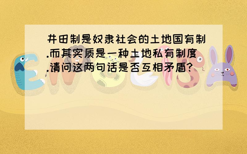 井田制是奴隶社会的土地国有制.而其实质是一种土地私有制度.请问这两句话是否互相矛盾?