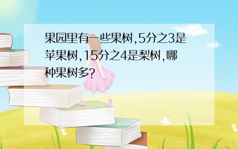 果园里有一些果树,5分之3是苹果树,15分之4是梨树,哪种果树多?