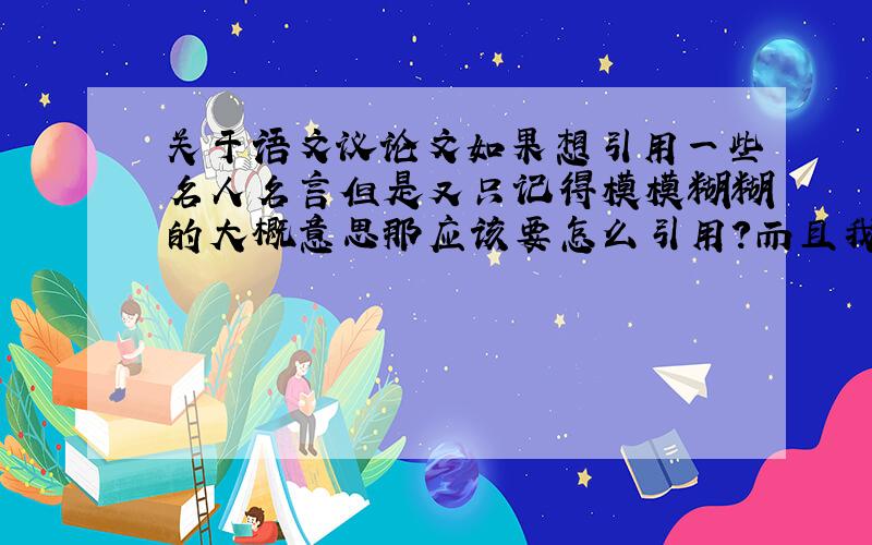 关于语文议论文如果想引用一些名人名言但是又只记得模模糊糊的大概意思那应该要怎么引用?而且我记得说这些话的人是谁.