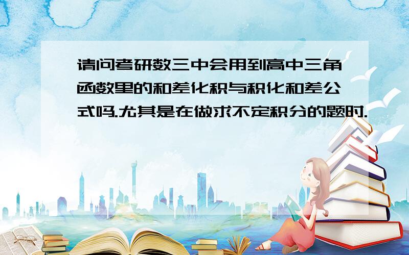 请问考研数三中会用到高中三角函数里的和差化积与积化和差公式吗.尤其是在做求不定积分的题时.