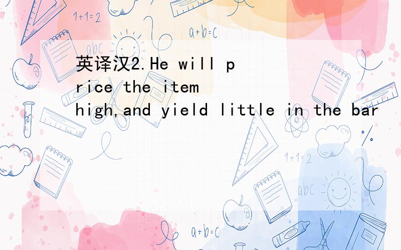 英译汉2.He will price the item high,and yield little in the bar