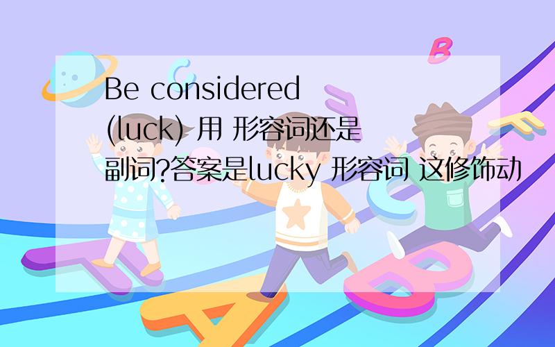 Be considered (luck) 用 形容词还是副词?答案是lucky 形容词 这修饰动