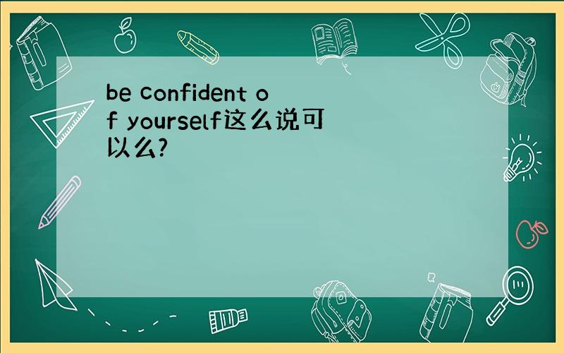 be confident of yourself这么说可以么?