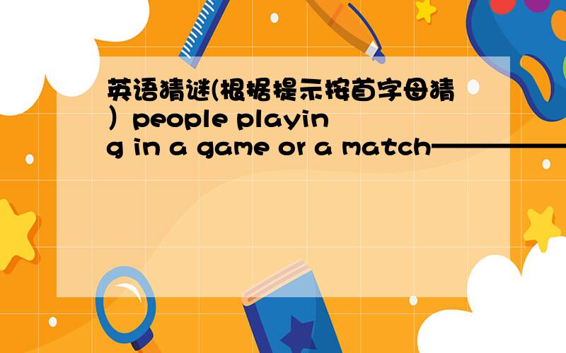 英语猜谜(根据提示按首字母猜）people playing in a game or a match——————