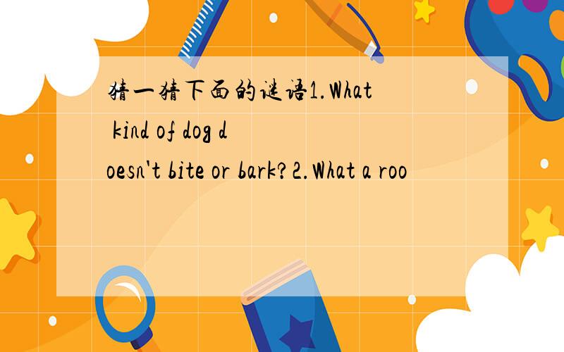 猜一猜下面的谜语1.What kind of dog doesn't bite or bark?2.What a roo