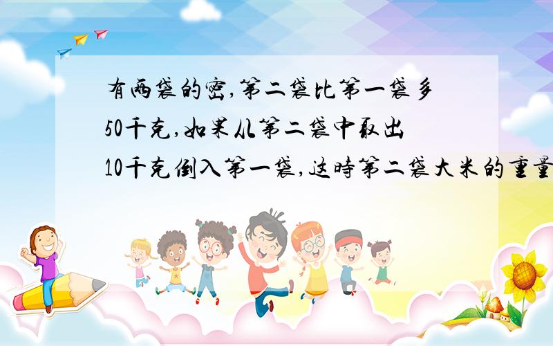 有两袋的密,第二袋比第一袋多50千克,如果从第二袋中取出10千克倒入第一袋,这时第二袋大米的重量是第