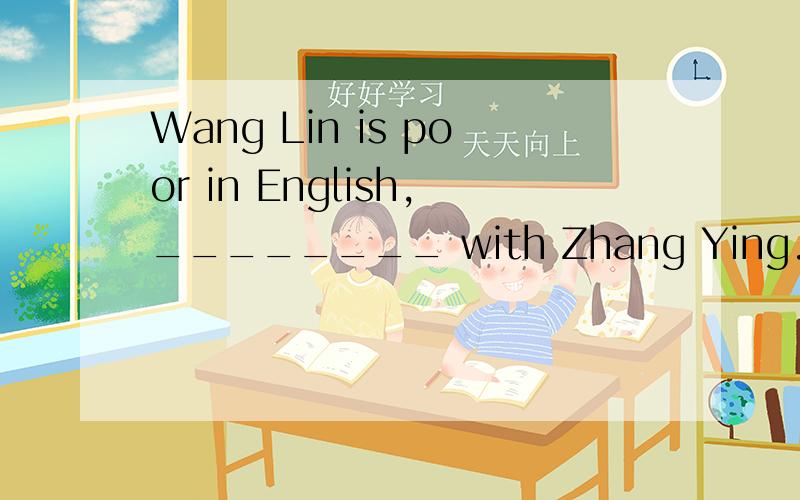 Wang Lin is poor in English,________ with Zhang Ying.