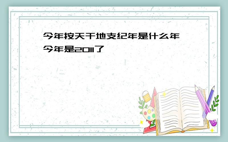 今年按天干地支纪年是什么年 今年是2011了